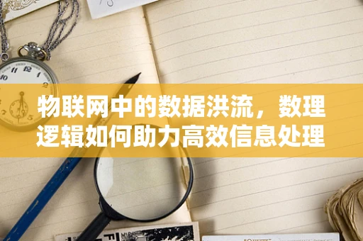物联网中的数据洪流，数理逻辑如何助力高效信息处理？