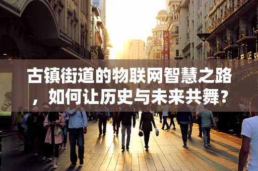 古镇街道的物联网智慧之路，如何让历史与未来共舞？