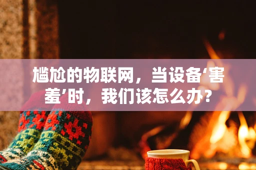 尴尬的物联网，当设备‘害羞’时，我们该怎么办？