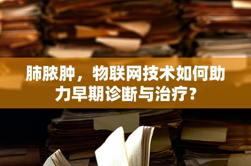 肺脓肿，物联网技术如何助力早期诊断与治疗？