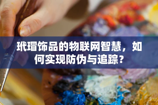 玳瑁饰品的物联网智慧，如何实现防伪与追踪？
