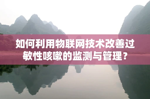 如何利用物联网技术改善过敏性咳嗽的监测与管理？