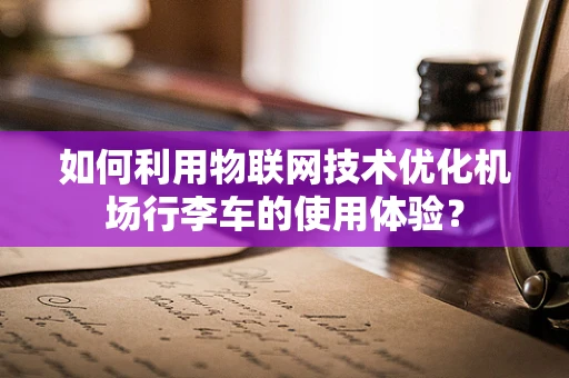 如何利用物联网技术优化机场行李车的使用体验？