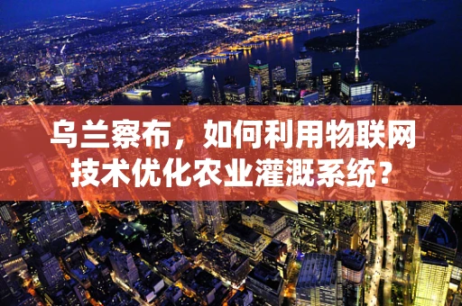 乌兰察布，如何利用物联网技术优化农业灌溉系统？