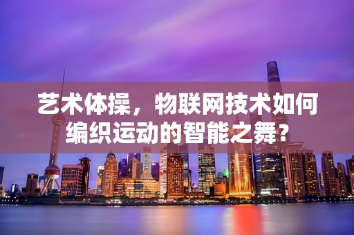艺术体操，物联网技术如何编织运动的智能之舞？