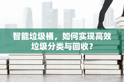 智能垃圾桶，如何实现高效垃圾分类与回收？