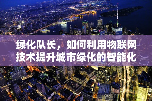 绿化队长，如何利用物联网技术提升城市绿化的智能化管理？