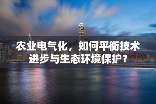 农业电气化，如何平衡技术进步与生态环境保护？