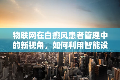 物联网在白癜风患者管理中的新视角，如何利用智能设备监测病情进展？