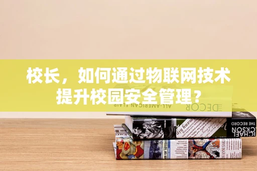 校长，如何通过物联网技术提升校园安全管理？