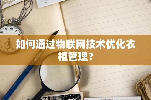 如何通过物联网技术优化衣柜管理？