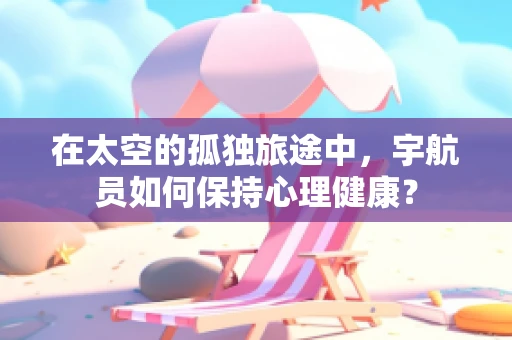 在太空的孤独旅途中，宇航员如何保持心理健康？