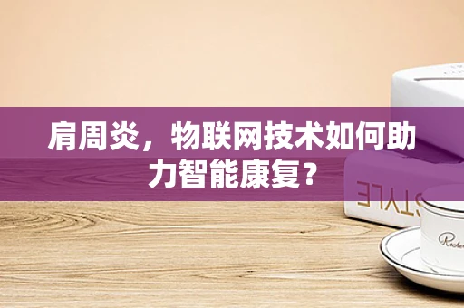 肩周炎，物联网技术如何助力智能康复？