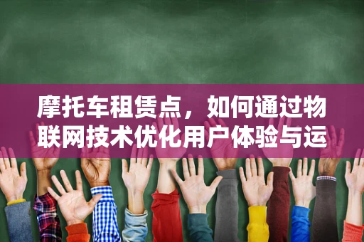 摩托车租赁点，如何通过物联网技术优化用户体验与运营效率？