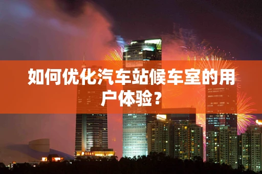 如何优化汽车站候车室的用户体验？