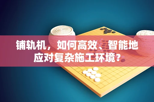 铺轨机，如何高效、智能地应对复杂施工环境？