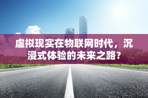 虚拟现实在物联网时代，沉浸式体验的未来之路？