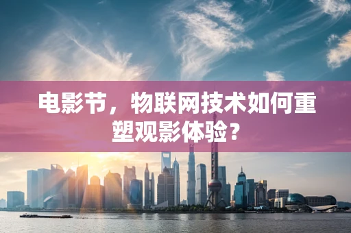 电影节，物联网技术如何重塑观影体验？