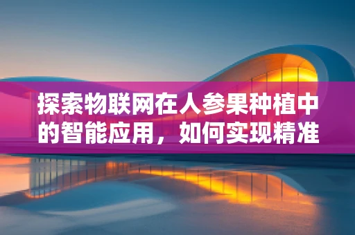 探索物联网在人参果种植中的智能应用，如何实现精准灌溉与生长监测？