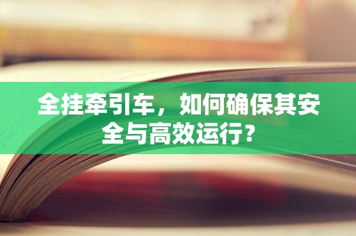 全挂牵引车，如何确保其安全与高效运行？