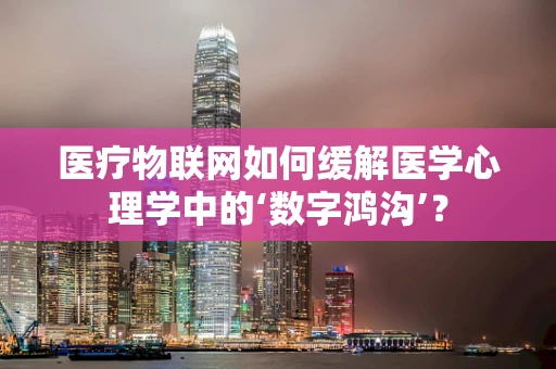 医疗物联网如何缓解医学心理学中的‘数字鸿沟’？
