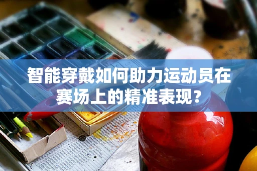智能穿戴如何助力运动员在赛场上的精准表现？
