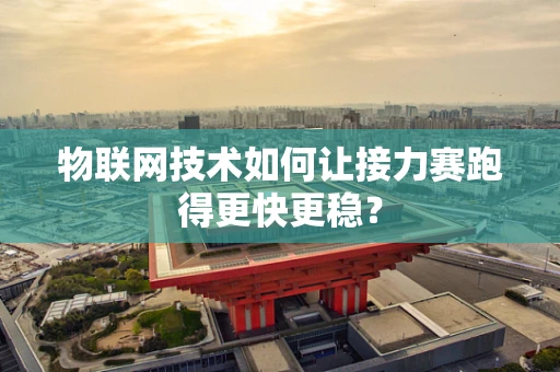 物联网技术如何让接力赛跑得更快更稳？