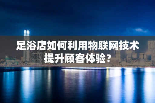 足浴店如何利用物联网技术提升顾客体验？