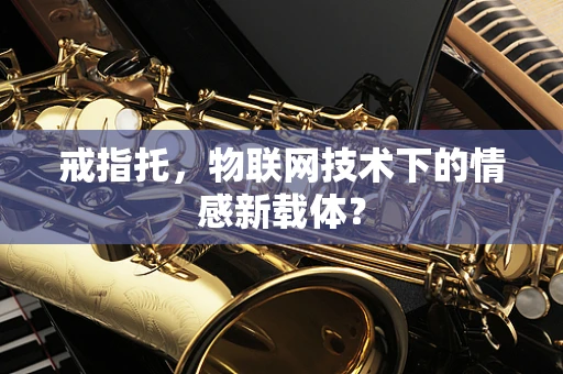 戒指托，物联网技术下的情感新载体？