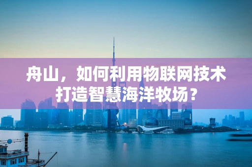 舟山，如何利用物联网技术打造智慧海洋牧场？