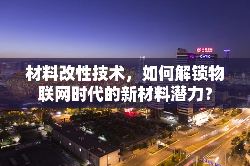 材料改性技术，如何解锁物联网时代的新材料潜力？