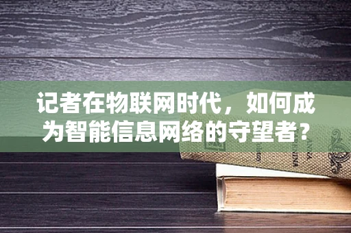 记者在物联网时代，如何成为智能信息网络的守望者？