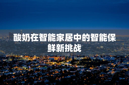 酸奶在智能家居中的智能保鲜新挑战
