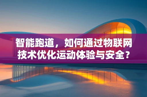 智能跑道，如何通过物联网技术优化运动体验与安全？