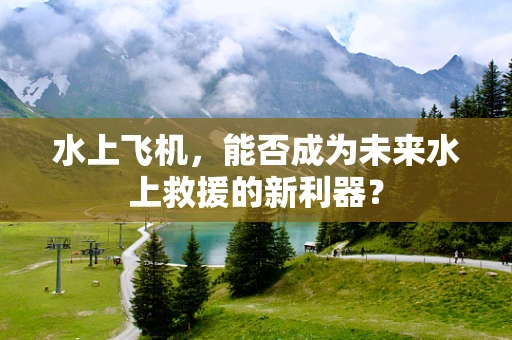 水上飞机，能否成为未来水上救援的新利器？