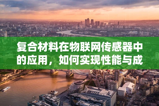 复合材料在物联网传感器中的应用，如何实现性能与成本的完美平衡？