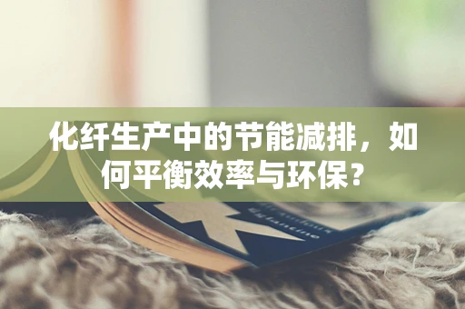 化纤生产中的节能减排，如何平衡效率与环保？