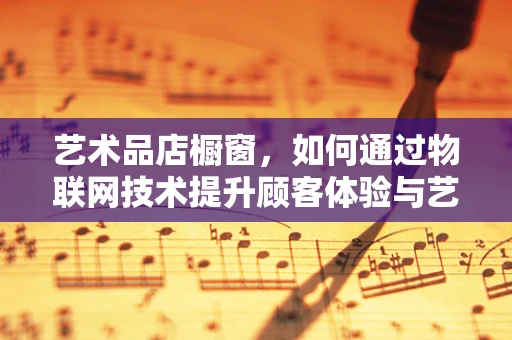 艺术品店橱窗，如何通过物联网技术提升顾客体验与艺术品保护？