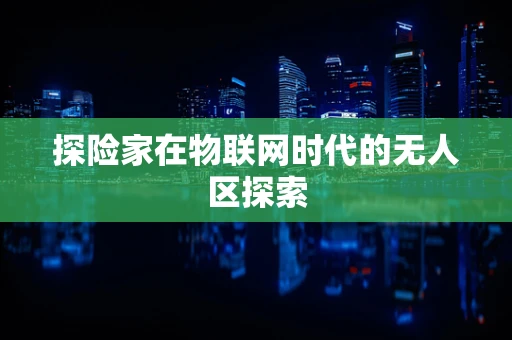 探险家在物联网时代的无人区探索