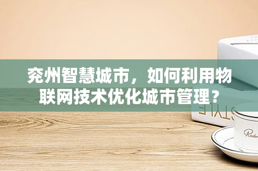 兖州智慧城市，如何利用物联网技术优化城市管理？