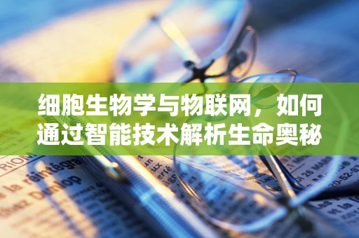 细胞生物学与物联网，如何通过智能技术解析生命奥秘？