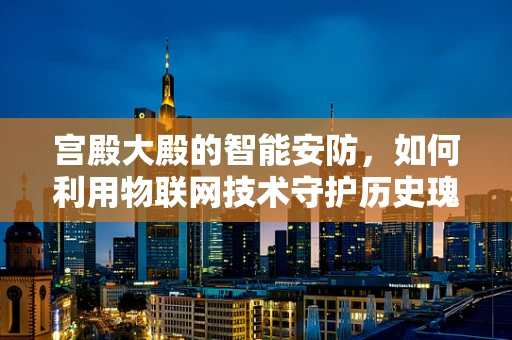 宫殿大殿的智能安防，如何利用物联网技术守护历史瑰宝？