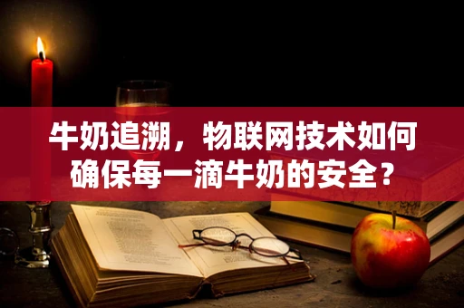 牛奶追溯，物联网技术如何确保每一滴牛奶的安全？