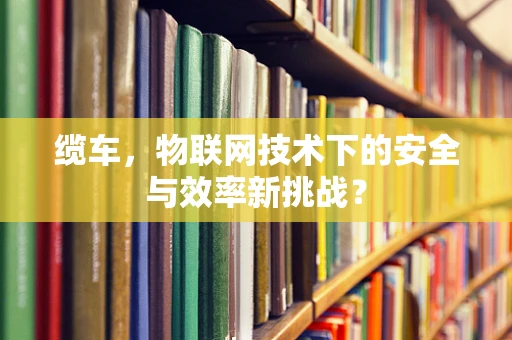 缆车，物联网技术下的安全与效率新挑战？