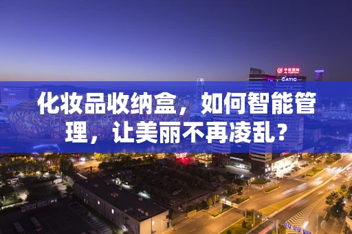 化妆品收纳盒，如何智能管理，让美丽不再凌乱？