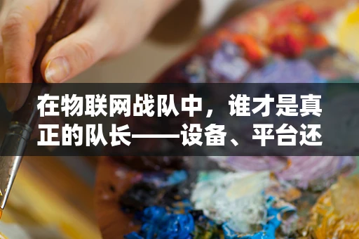 在物联网战队中，谁才是真正的队长——设备、平台还是数据分析师？