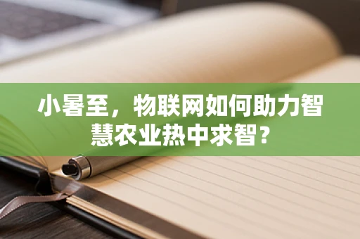 小暑至，物联网如何助力智慧农业热中求智？