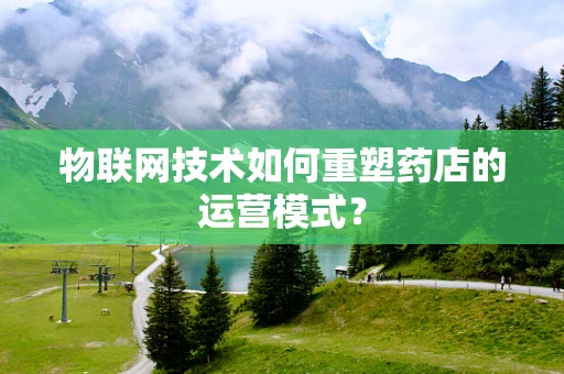 物联网技术如何重塑药店的运营模式？