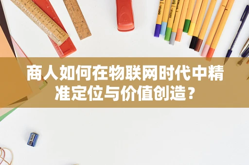 商人如何在物联网时代中精准定位与价值创造？