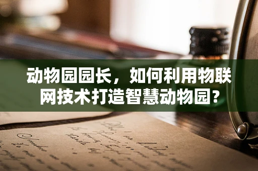 动物园园长，如何利用物联网技术打造智慧动物园？